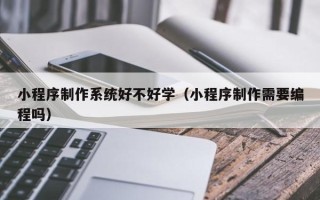 营口小程序制作系统好不好学（小程序制作需要编程吗）