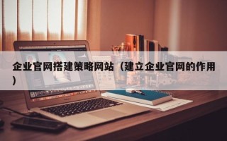营口企业官网搭建策略网站（建立企业官网的作用）