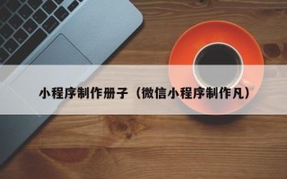 营口小程序制作册子（微信小程序制作凡）