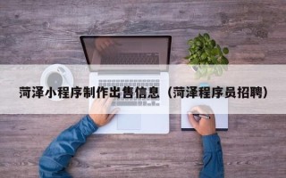 营口菏泽小程序制作出售信息（菏泽程序员招聘）