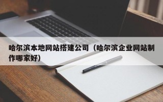 营口哈尔滨本地网站搭建公司（哈尔滨企业网站制作哪家好）