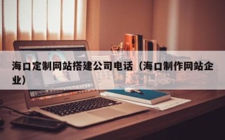 营口海口定制网站搭建公司电话（海口制作网站企业）