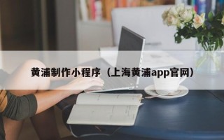营口黄浦制作小程序（上海黄浦app官网）