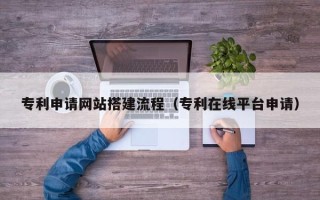 营口专利申请网站搭建流程（专利在线平台申请）