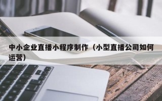 营口中小企业直播小程序制作（小型直播公司如何运营）