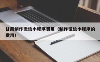 营口甘肃制作微信小程序费用（制作微信小程序的费用）