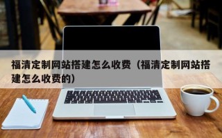 营口福清定制网站搭建怎么收费（福清定制网站搭建怎么收费的）