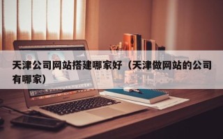 营口天津公司网站搭建哪家好（天津做网站的公司有哪家）