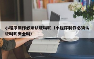 营口小程序制作必须认证吗呢（小程序制作必须认证吗呢安全吗）