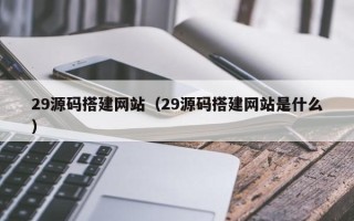 营口29源码搭建网站（29源码搭建网站是什么）