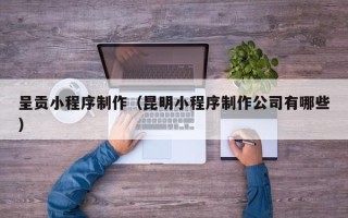 营口呈贡小程序制作（昆明小程序制作公司有哪些）