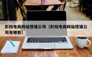 营口彭阳电商网站搭建公司（彭阳电商网站搭建公司有哪些）
