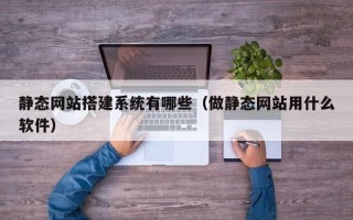 营口静态网站搭建系统有哪些（做静态网站用什么软件）