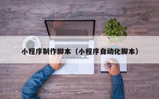 营口小程序制作脚本（小程序自动化脚本）