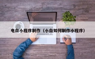 营口电白小程序制作（小白如何制作小程序）
