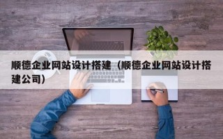 营口顺德企业网站设计搭建（顺德企业网站设计搭建公司）