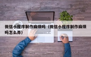 营口微信小程序制作麻烦吗（微信小程序制作麻烦吗怎么弄）