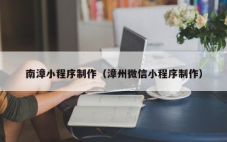 营口南漳小程序制作（漳州微信小程序制作）