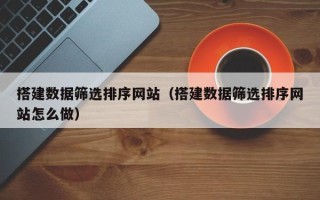 营口搭建数据筛选排序网站（搭建数据筛选排序网站怎么做）