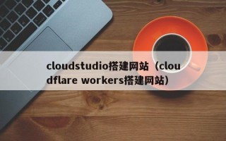 营口cloudstudio搭建网站（cloudflare workers搭建网站）