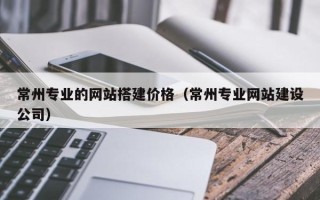 营口常州专业的网站搭建价格（常州专业网站建设公司）