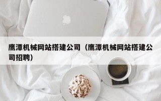 营口鹰潭机械网站搭建公司（鹰潭机械网站搭建公司招聘）