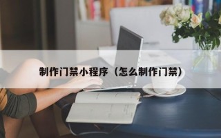 营口制作门禁小程序（怎么制作门禁）